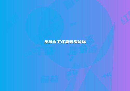 金橡木干红葡萄酒价格
