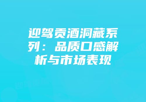 迎驾贡酒洞藏系列：品质口感解析与市场表现