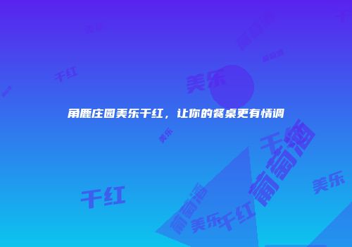 角鹿庄园美乐干红，让你的餐桌更有情调