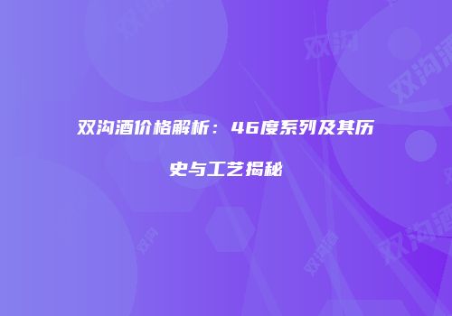 双沟酒价格解析：46度系列及其历史与工艺揭秘