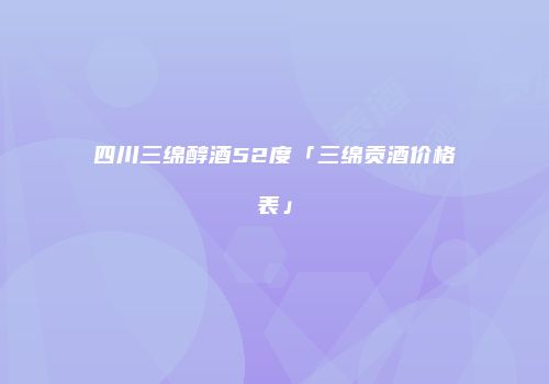 四川三绵醇酒52度「三绵贡酒价格表」