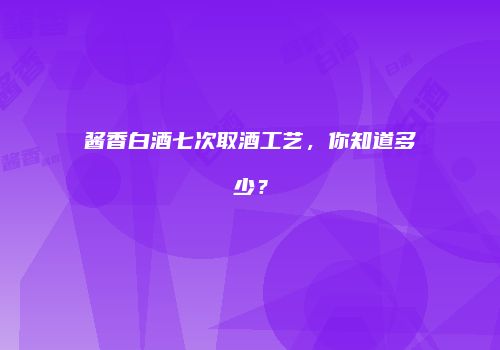 酱香白酒七次取酒工艺，你知道多少？