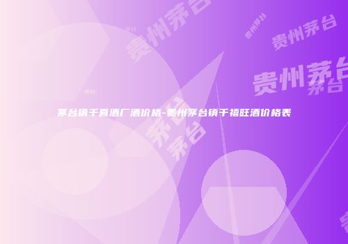 茅台镇千喜酒厂酒价格-贵州茅台镇千禧旺酒价格表