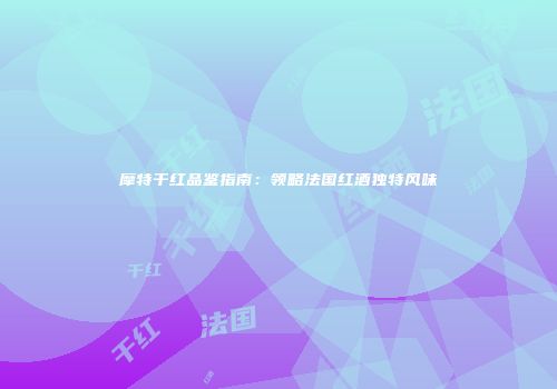摩特干红品鉴指南：领略法国红酒独特风味