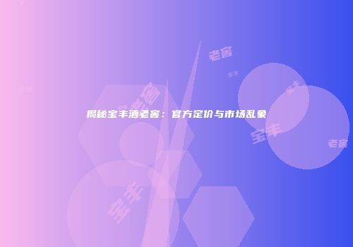 揭秘宝丰酒老窖：官方定价与市场乱象