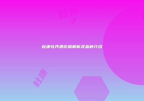 杜康牡丹酒价格解析及品种介绍