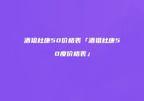 酒祖杜康50价格表「酒祖杜康50度价格表」