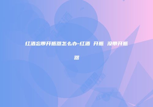 红酒忘带开瓶器怎么办-红酒 开瓶 没带开瓶器