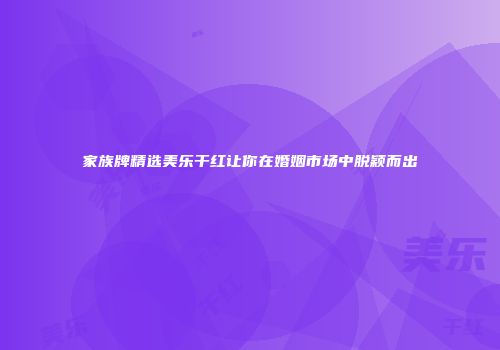 家族牌精选美乐干红让你在婚姻市场中脱颖而出