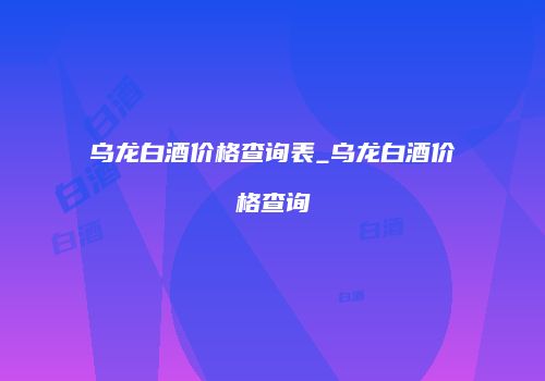 乌龙白酒价格查询表_乌龙白酒价格查询