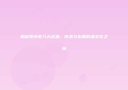 揭秘贵州老八大名酒：传承与发展的酒文化之旅