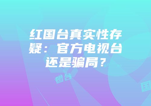 红国台真实性存疑：官方电视台还是骗局？