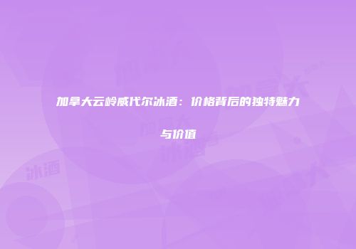 加拿大云岭威代尔冰酒：价格背后的独特魅力与价值