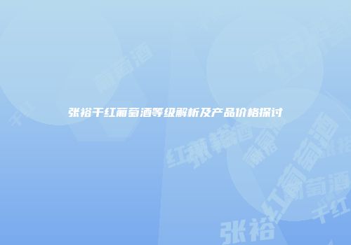 张裕干红葡萄酒等级解析及产品价格探讨