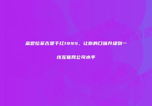 品尝拉菲古堡干红1995，让你的口味升级到一线互联网公司水平