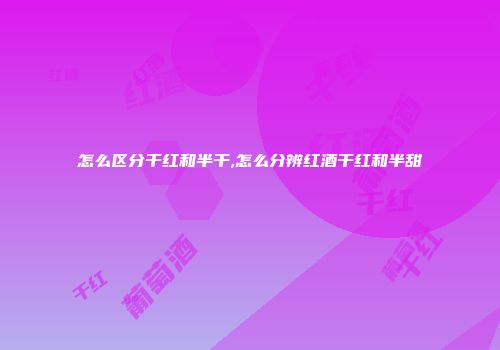 怎么区分干红和半干,怎么分辨红酒干红和半甜