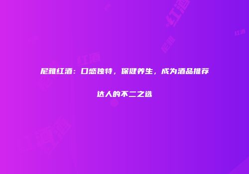 尼雅红酒：口感独特，保健养生，成为酒品推荐达人的不二之选