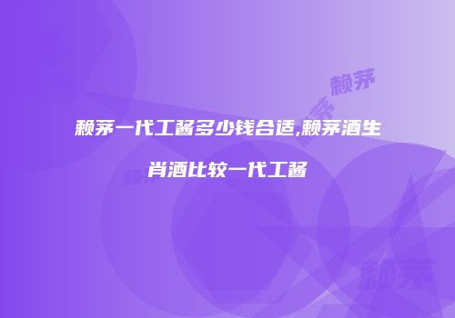 赖茅一代工酱多少钱合适,赖茅酒生肖酒比较一代工酱