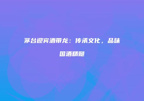 茅台迎宾酒带龙：传承文化，品味国酒精髓