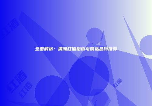 全面解析：澳洲红酒指南与精选品牌推荐