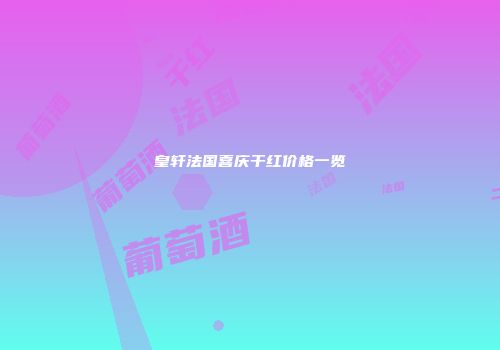 皇轩法国喜庆干红价格一览