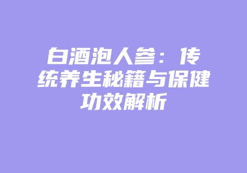 白酒泡人参：传统养生秘籍与保健功效解析