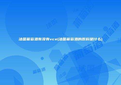 法国葡萄酒有没有vce(法国葡萄酒的原料是什么)