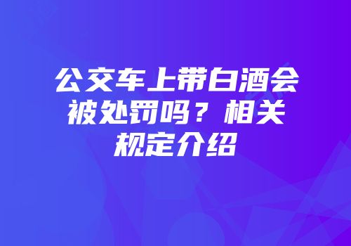 公交车上带白酒会被处罚吗？相关规定介绍