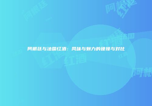 阿根廷与法国红酒：风味与魅力的碰撞与对比