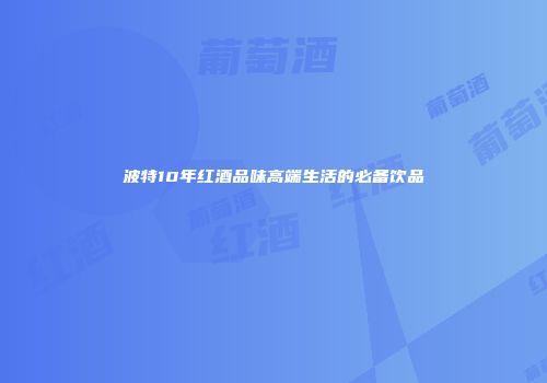 波特10年红酒品味高端生活的必备饮品