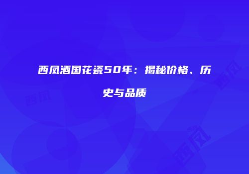 西凤酒国花瓷50年：揭秘价格、历史与品质