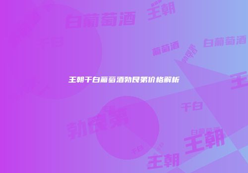 王朝干白葡萄酒勃艮第价格解析