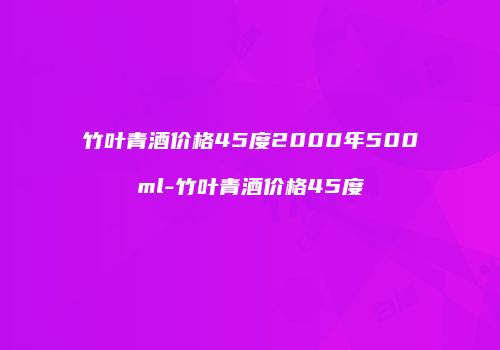 竹叶青酒价格45度2000年500ml-竹叶青酒价格45度