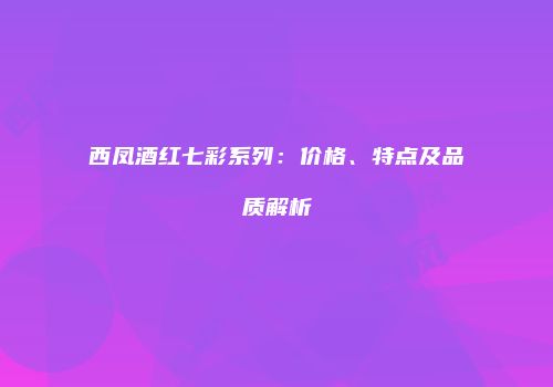 西凤酒红七彩系列：价格、特点及品质解析
