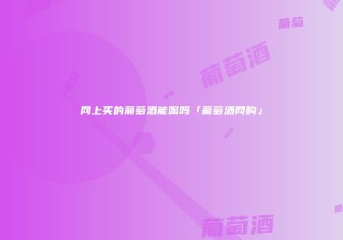 网上买的葡萄酒能喝吗「葡萄酒网购」