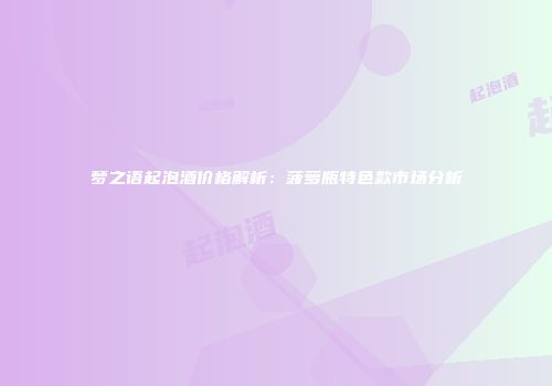 梦之语起泡酒价格解析：菠萝瓶特色款市场分析