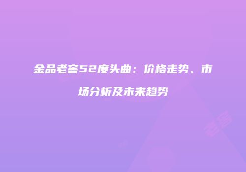 金品老窖52度头曲：价格走势、市场分析及未来趋势