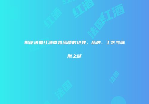 揭秘法国红酒卓越品质的地理、品种、工艺与陈酿之谜