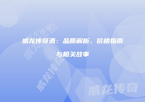 威龙传奇酒：品质解析、价格指南与相关故事