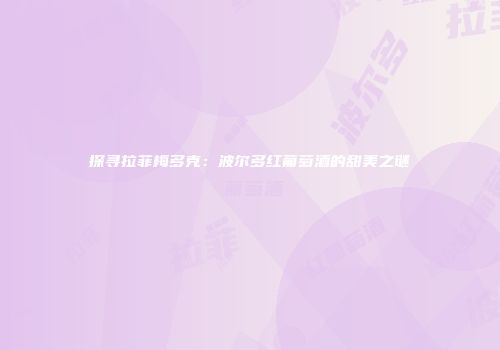 探寻拉菲梅多克：波尔多红葡萄酒的甜美之谜