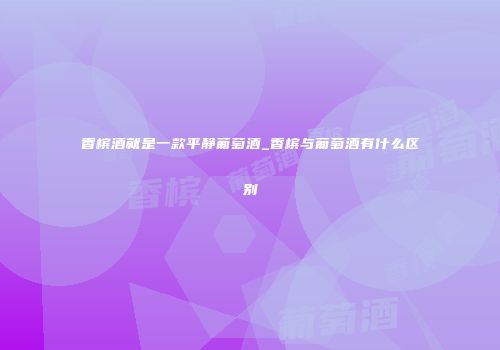 香槟酒就是一款平静葡萄酒_香槟与葡萄酒有什么区别