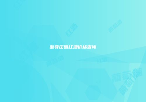 至尊庄园红酒价格查询