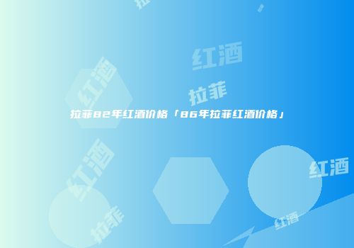 拉菲82年红酒价格「86年拉菲红酒价格」