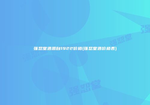 强恕堂酒源自1922价格(强怒堂酒价格表)