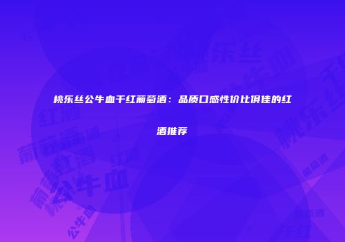 桃乐丝公牛血干红葡萄酒：品质口感性价比俱佳的红酒推荐