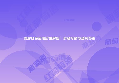 澳洲红葡萄酒价格解析：市场行情与选购指南