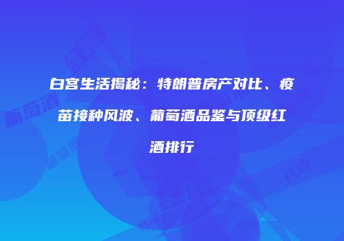 白宫生活揭秘：特朗普房产对比、疫苗接种风波、葡萄酒品鉴与顶级红酒排行