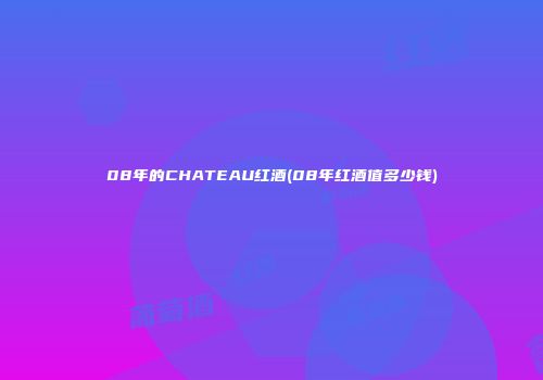08年的CHATEAU红酒(08年红酒值多少钱)