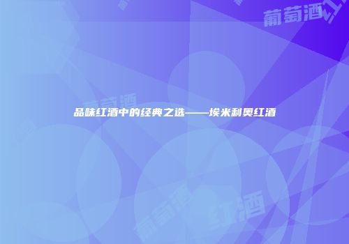 品味红酒中的经典之选——埃米利奥红酒