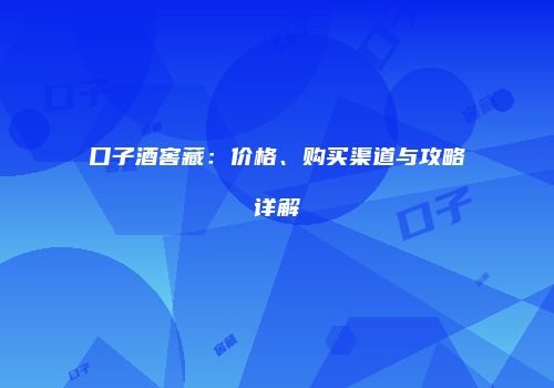 口子酒窖藏：价格、购买渠道与攻略详解